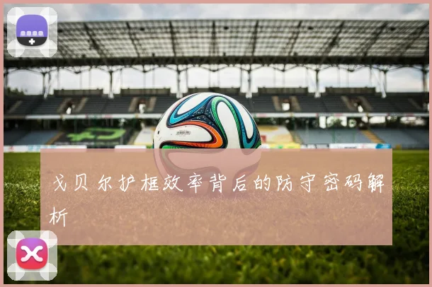 戈贝尔护框效率背后的防守密码解析
