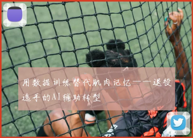 用数据训练替代肌肉记忆——退役选手的AI辅助转型