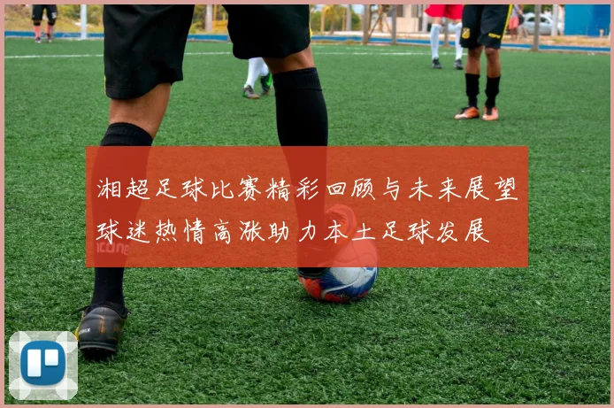 湘超足球比赛精彩回顾与未来展望球迷热情高涨助力本土足球发展