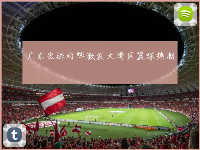 广东宏远对阵激发大湾区篮球热潮