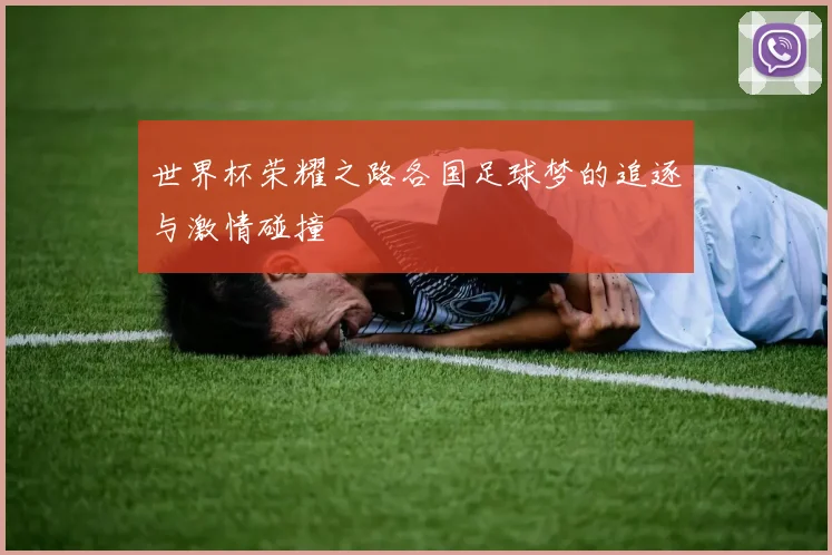 世界杯荣耀之路各国足球梦的追逐与激情碰撞