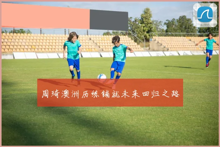 周琦澳洲历练铺就未来回归之路