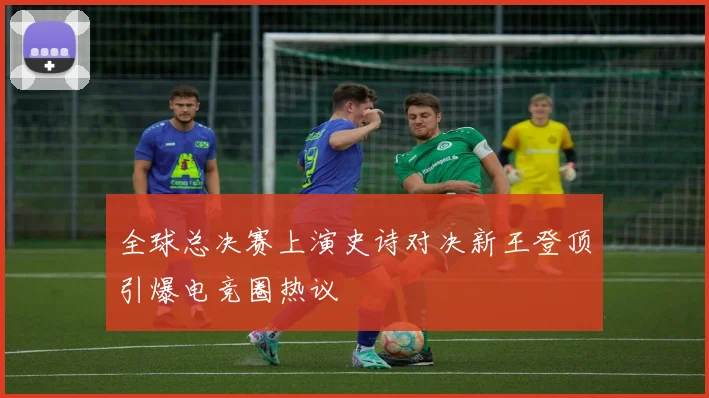 全球总决赛上演史诗对决新王登顶引爆电竞圈热议