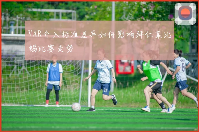 VAR介入标准差异如何影响拜仁莱比锡比赛走势