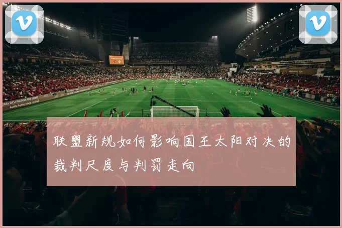 联盟新规如何影响国王太阳对决的裁判尺度与判罚走向
