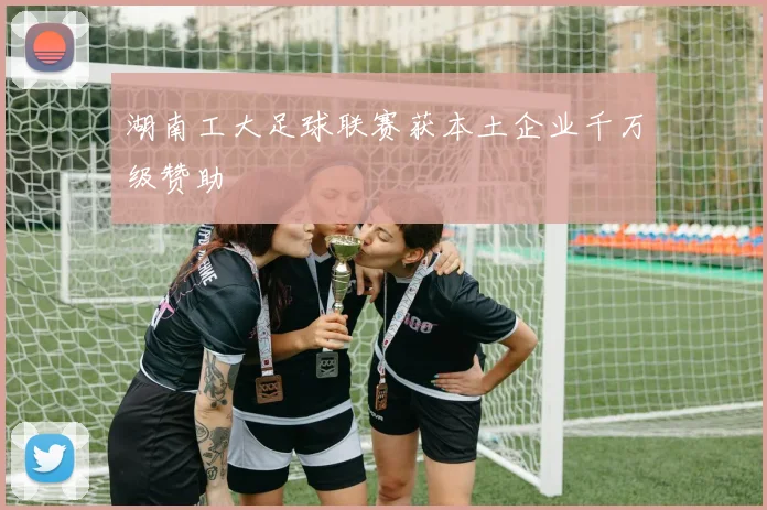 湖南工大足球联赛获本土企业千万级赞助
