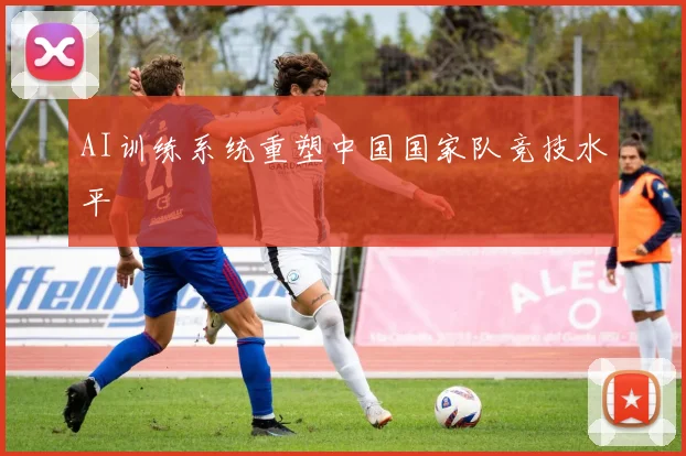 AI训练系统重塑中国国家队竞技水平