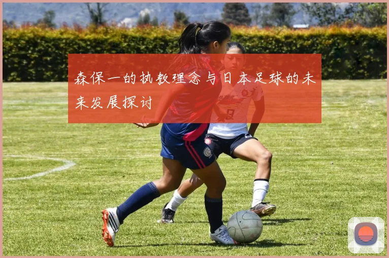 森保一的执教理念与日本足球的未来发展探讨