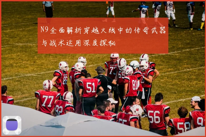 N9全面解析穿越火线中的传奇武器与战术运用深度探秘