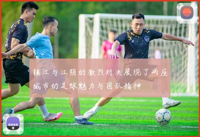 镇江与江阴的激烈对决展现了两座城市的足球魅力与团队精神