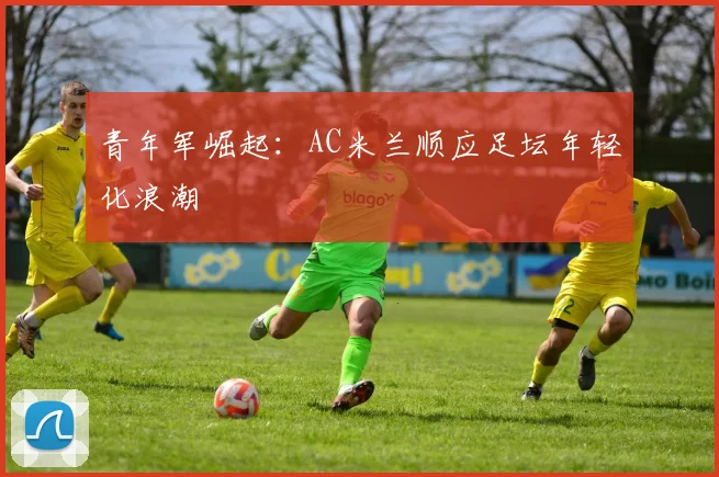 青年军崛起：AC米兰顺应足坛年轻化浪潮