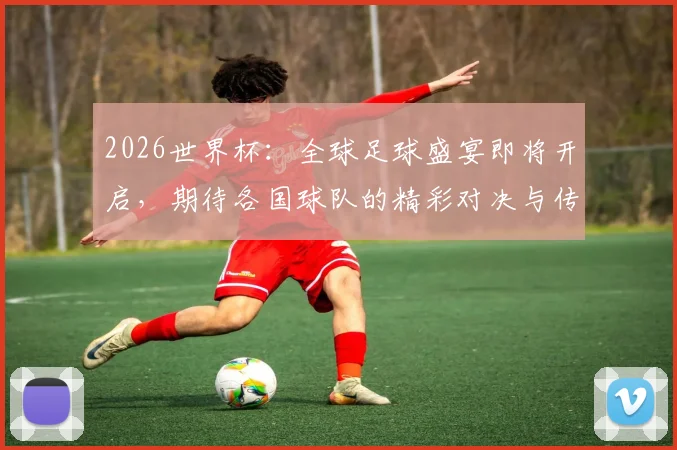 2026世界杯：全球足球盛宴即将开启，期待各国球队的精彩对决与传奇时刻