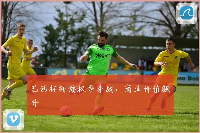 巴西杯转播权争夺战，商业价值飙升