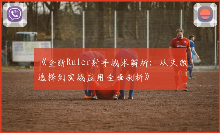 《全新Ruler射手战术解析：从天赋选择到实战应用全面剖析》
