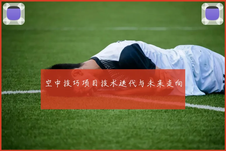 空中技巧项目技术迭代与未来走向