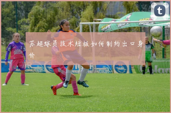苏超球员技术短板如何制约出口身价