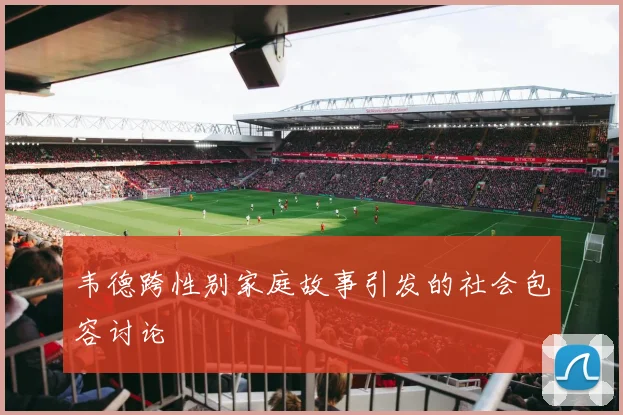 韦德跨性别家庭故事引发的社会包容讨论