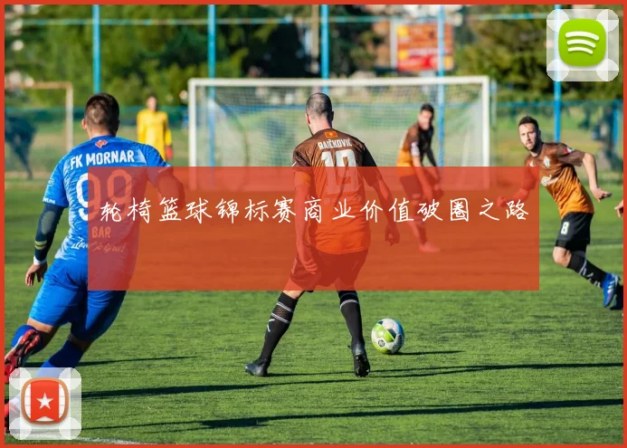 轮椅篮球锦标赛商业价值破圈之路