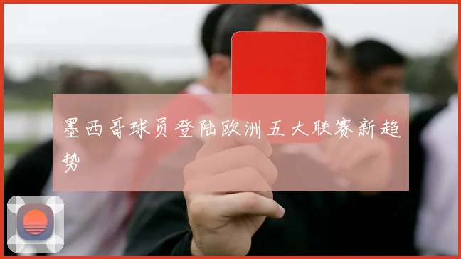 墨西哥球员登陆欧洲五大联赛新趋势