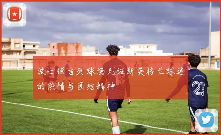 波士顿吉列球场见证新英格兰球迷的热情与团结精神